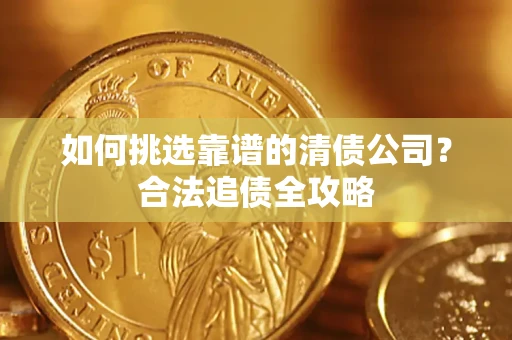 武汉如何挑选靠谱的清债公司?合法追债全攻略 武汉如何挑选靠谱的清债公司?合法追债全攻略