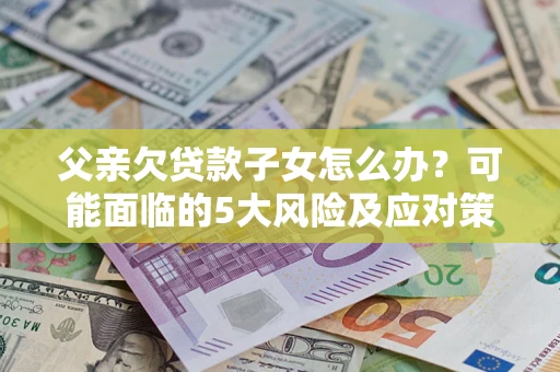 武汉父亲欠贷款子女怎么办?可能面临的5大风险及应对策略 武汉父亲欠贷款子女怎么办?可能面临的5大风险及应对策略