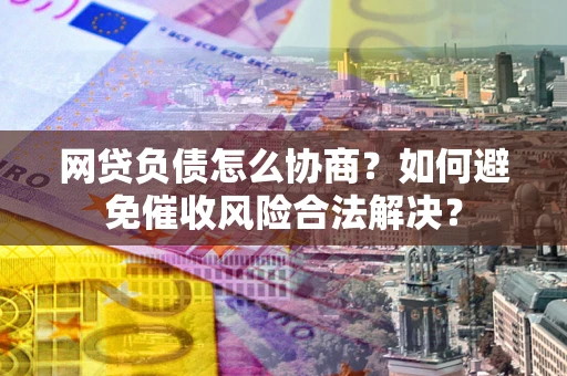 武汉网贷负债怎么协商？如何避免催收风险合法解决？