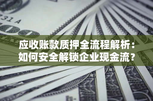武汉应收账款质押全流程解析：如何安全解锁企业现金流？