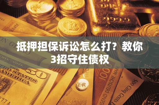 武汉抵押担保诉讼怎么打？教你3招守住债权