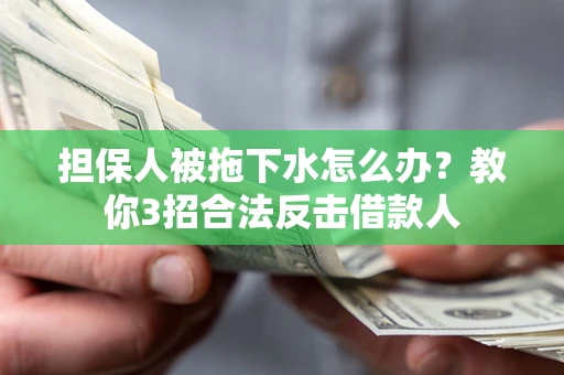 武汉担保人被拖下水怎么办？教你3招合法反击借款人