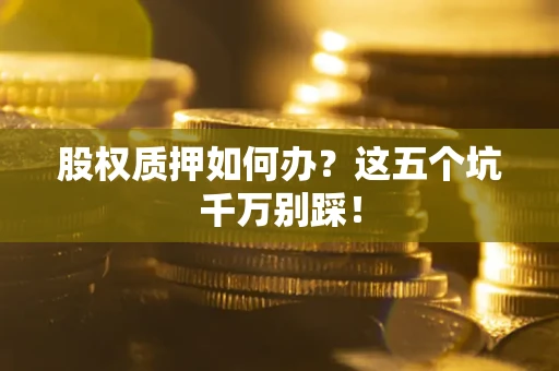 武汉股权质押如何办？这五个坑千万别踩！