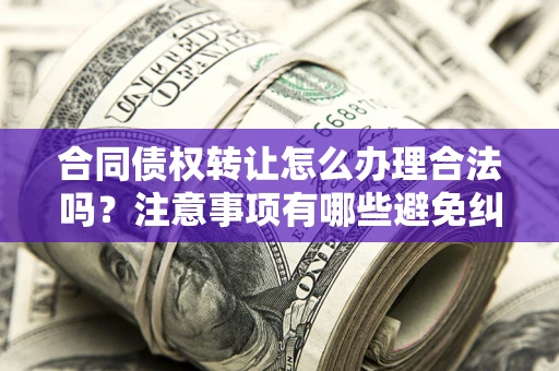 武汉合同债权转让怎么办理合法吗？注意事项有哪些避免纠纷？