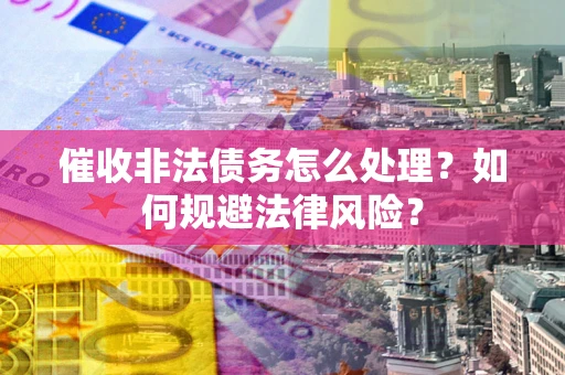 武汉催收非法债务怎么处理？如何规避法律风险？
