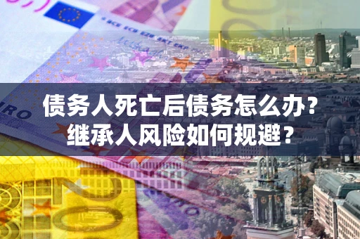 武汉债务人死亡后债务怎么办？继承人风险如何规避？