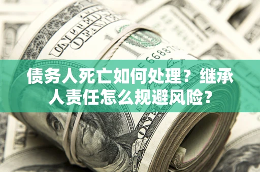 武汉债务人死亡如何处理？继承人责任怎么规避风险？
