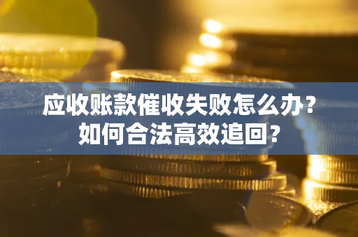 武汉应收账款催收失败怎么办？如何合法高效追回？