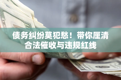 武汉债务纠纷莫犯愁！带你厘清合法催收与违规红线