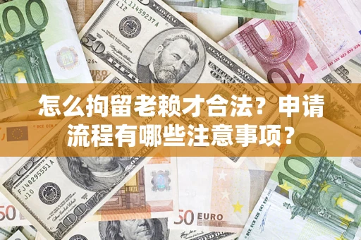 武汉怎么拘留老赖才合法？申请流程有哪些注意事项？
