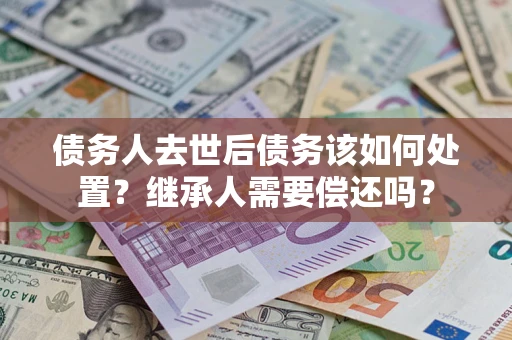 武汉债务人去世后债务该如何处置？继承人需要偿还吗？