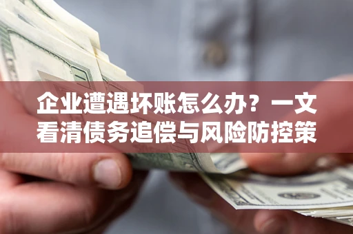 武汉企业遭遇坏账怎么办？一文看清债务追偿与风险防控策略
