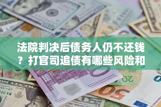 武汉法院判决后债务人仍不还钱？打官司追债有哪些风险和技巧？
