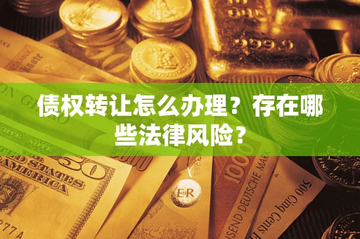 武汉债权转让怎么办理？存在哪些法律风险？