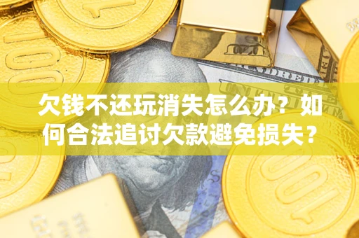 武汉欠钱不还玩消失怎么办?如何合法追讨欠款避免损失? 武汉欠钱不还玩消失怎么办?如何合法追讨欠款避免损失?