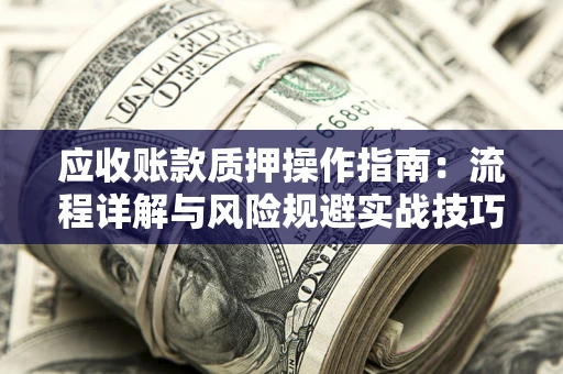 武汉应收账款质押操作指南：流程详解与风险规避实战技巧