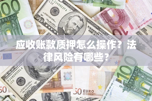 武汉应收账款质押怎么操作？法律风险有哪些？