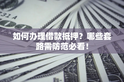 武汉如何办理借款抵押？哪些套路需防范必看！