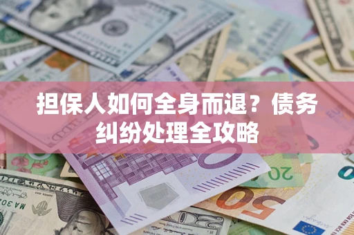武汉担保人如何全身而退？债务纠纷处理全攻略