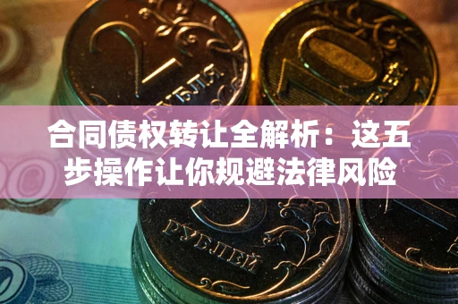武汉合同债权转让全解析：这五步操作让你规避法律风险