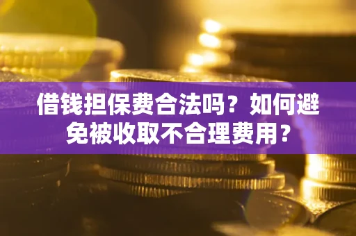 武汉借钱担保费合法吗？如何避免被收取不合理费用？