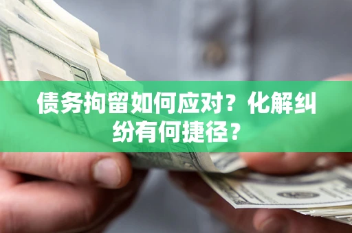 武汉债务拘留如何应对？化解纠纷有何捷径？
