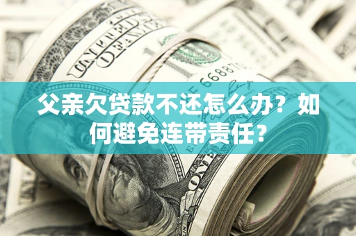 武汉父亲欠贷款不还怎么办？如何避免连带责任？