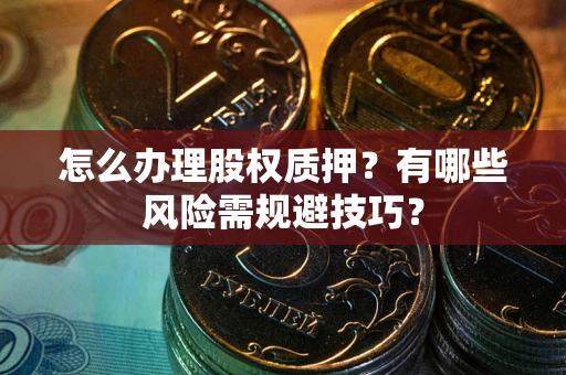 武汉怎么办理股权质押？有哪些风险需规避技巧？