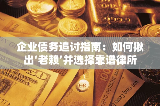 武汉企业债务追讨指南：如何揪出‘老赖’并选择靠谱律所