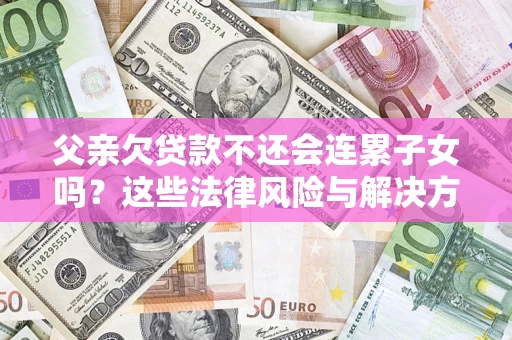 武汉父亲欠贷款不还会连累子女吗？这些法律风险与解决方法要早知道！