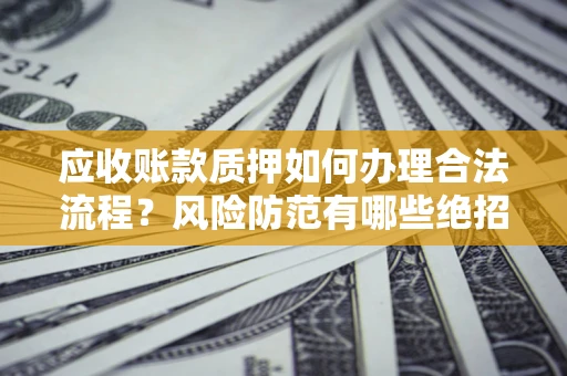 武汉应收账款质押如何办理合法流程？风险防范有哪些绝招？