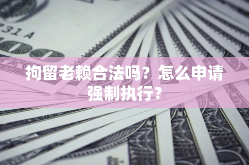 武汉拘留老赖合法吗？怎么申请强制执行？