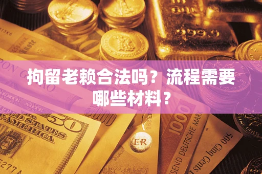 武汉拘留老赖合法吗？流程需要哪些材料？