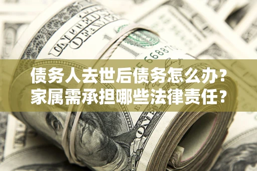 武汉债务人去世后债务怎么办？家属需承担哪些法律责任？