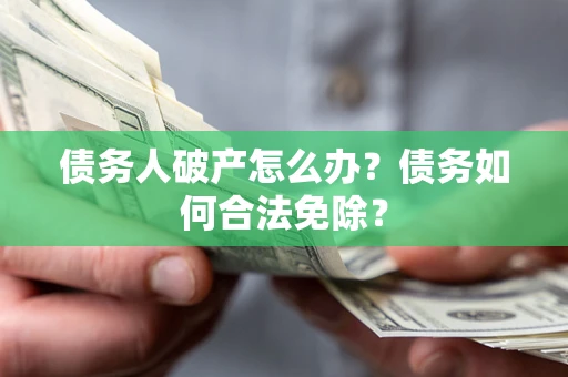 武汉债务人破产怎么办？债务如何合法免除？