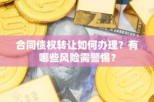 武汉合同债权转让如何办理？有哪些风险需警惕？