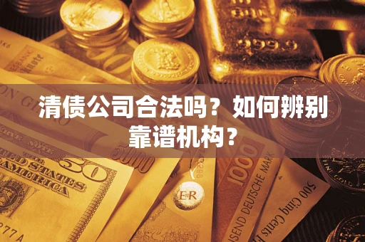 武汉清债公司合法吗?如何辨别靠谱机构? 武汉清债公司合法吗?如何辨别靠谱机构?