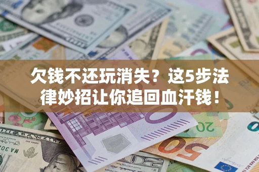 武汉欠钱不还玩消失？这5步法律妙招让你追回血汗钱！
