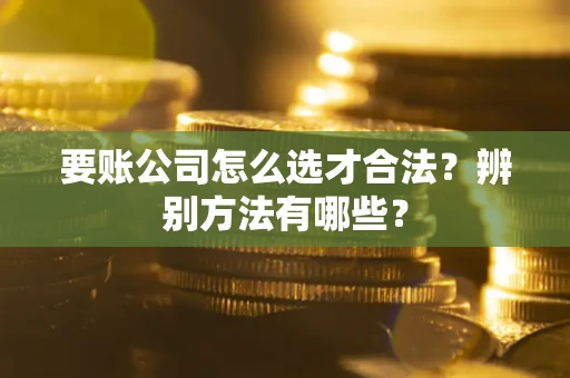 武汉要账公司怎么选才合法？辨别方法有哪些？