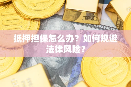 武汉抵押担保怎么办？如何规避法律风险？