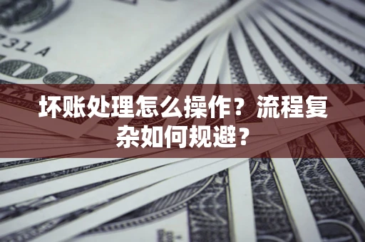 武汉坏账处理怎么操作？流程复杂如何规避？