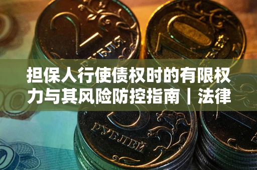 武汉担保人行使债权时的有限权力与其风险防控指南｜法律实务解析
