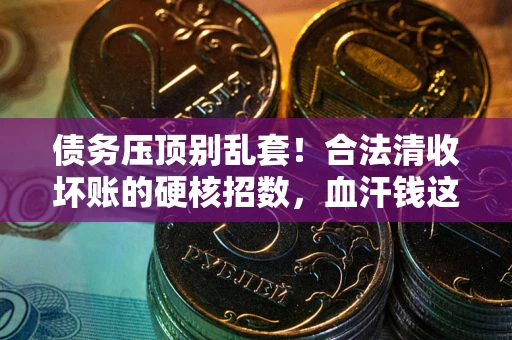 武汉债务压顶别乱套！合法清收坏账的硬核招数，血汗钱这样死守不丢