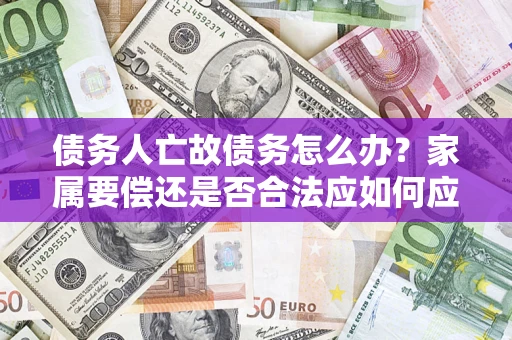 武汉债务人亡故债务怎么办？家属要偿还是否合法应如何应对？