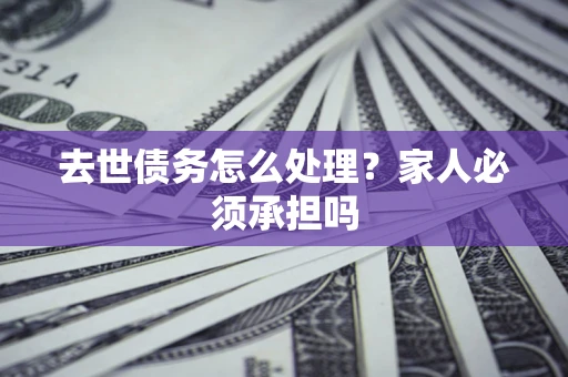 武汉去世债务怎么处理？家人必须承担吗