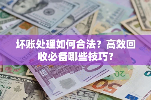 武汉坏账处理如何合法？高效回收必备哪些技巧？