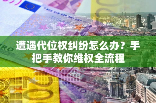 武汉遭遇代位权纠纷怎么办？手把手教你维权全流程