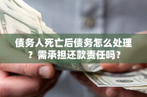 武汉债务人死亡后债务怎么处理？需承担还款责任吗？