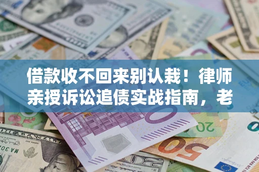武汉借款收不回来别认栽！律师亲授诉讼追债实战指南，老赖秒怂