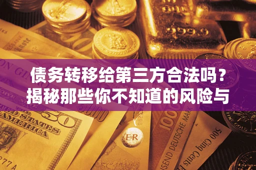 武汉债务转移给第三方合法吗？揭秘那些你不知道的风险与防护技巧